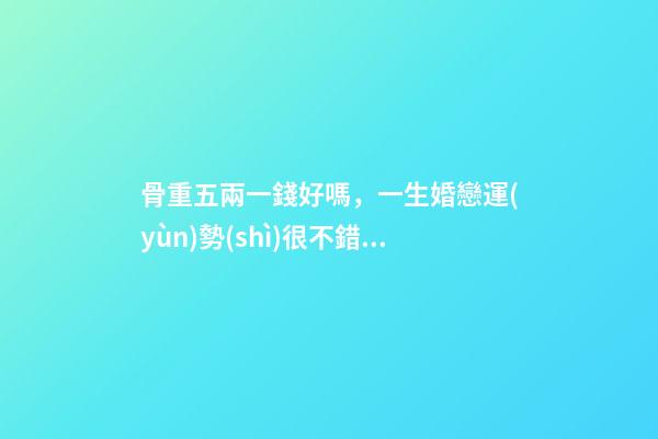 骨重五兩一錢好嗎，一生婚戀運(yùn)勢(shì)很不錯(cuò)嗎？ 女孩子有五兩命 一運(yùn)如何？謝謝！